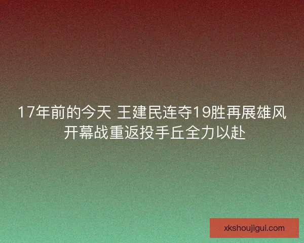 17年前的今天 王建民连夺19胜再展雄风 开幕战重返投手丘全力以赴