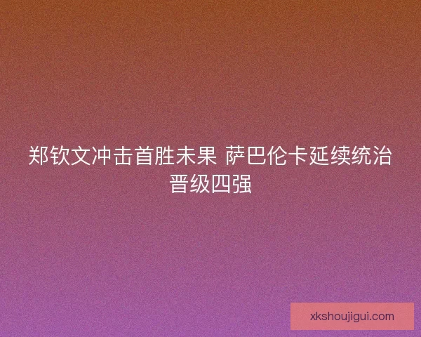 郑钦文冲击首胜未果 萨巴伦卡延续统治晋级四强