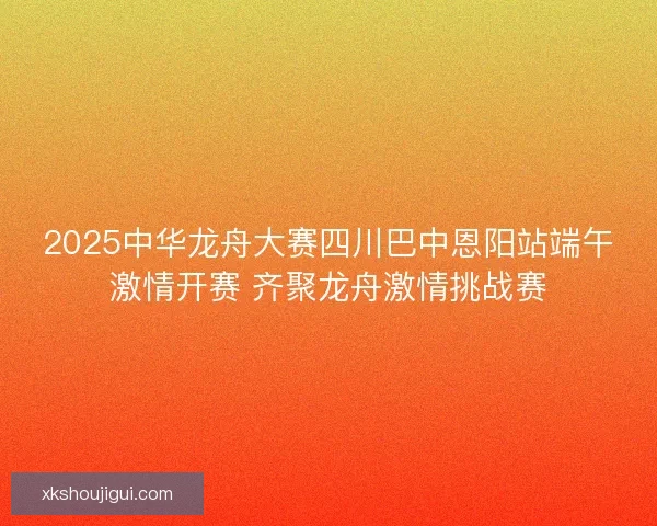 2025中华龙舟大赛四川巴中恩阳站端午激情开赛 齐聚龙舟激情挑战赛