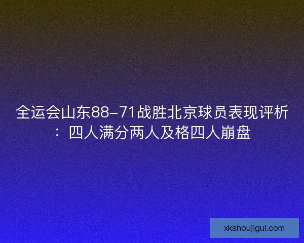 全运会山东88-71战胜北京球员表现评析：四人满分两人及格四人崩盘