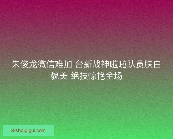 朱俊龙微信难加 台新战神啦啦队员肤白貌美 绝技惊艳全场 朱俊龙微信难加 台新战神啦啦队员肤白貌美 绝技惊艳全场
