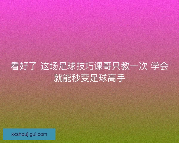 看好了 这场足球技巧课哥只教一次 学会就能秒变足球高手 看好了 这场足球技巧课哥只教一次 学会就能秒变足球高手