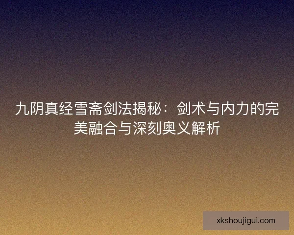 九阴真经雪斋剑法揭秘：剑术与内力的完美融合与深刻奥义解析