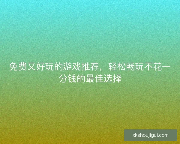 免费又好玩的游戏推荐,轻松畅玩不花一分钱的最佳选择 免费又好玩的游戏推荐,轻松畅玩不花一分钱的最佳选择