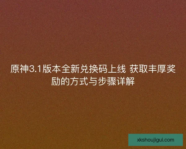 原神3.1版本全新兑换码上线 获取丰厚奖励的方式与步骤详解 原神3.1版本全新兑换码上线 获取丰厚奖励的方式与步骤详解