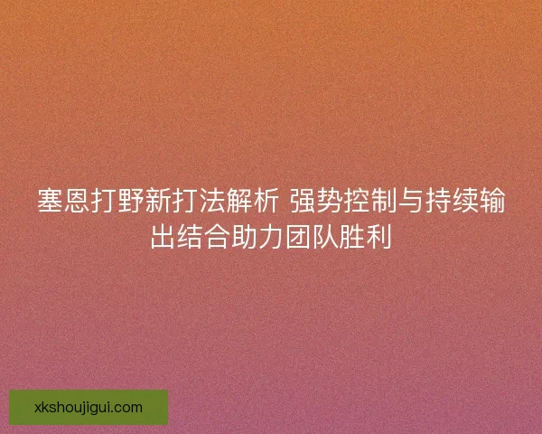 塞恩打野新打法解析 强势控制与持续输出结合助力团队胜利 塞恩打野新打法解析 强势控制与持续输出结合助力团队胜利