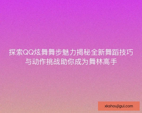 探索QQ炫舞舞步魅力揭秘全新舞蹈技巧与动作挑战助你成为舞林高手