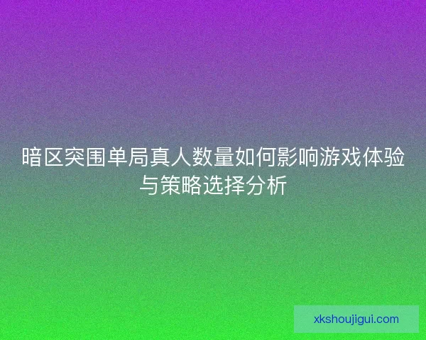 暗区突围单局真人数量如何影响游戏体验与策略选择分析 暗区突围单局真人数量如何影响游戏体验与策略选择分析