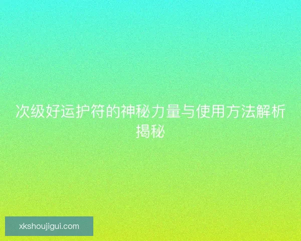 次级好运护符的神秘力量与使用方法解析揭秘