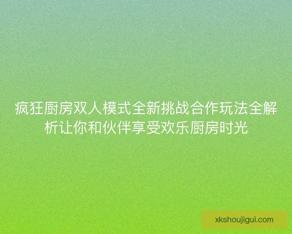 疯狂厨房双人模式全新挑战合作玩法全解析让你和伙伴享受欢乐厨房时光 疯狂厨房双人模式全新挑战合作玩法全解析让你和伙伴享受欢乐厨房时光