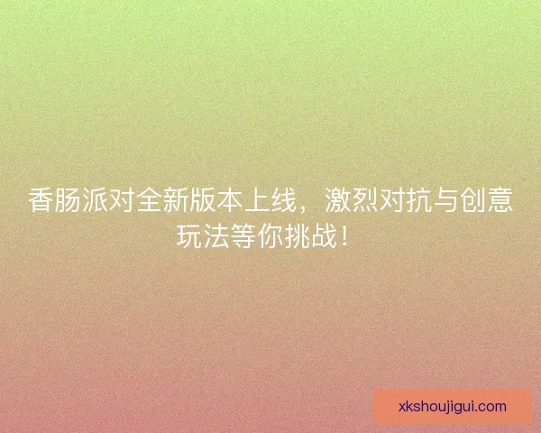 香肠派对全新版本上线,激烈对抗与创意玩法等你挑战! 香肠派对全新版本上线,激烈对抗与创意玩法等你挑战!