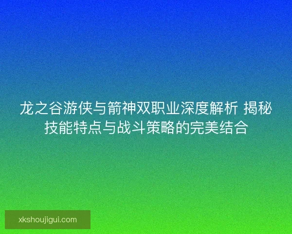 龙之谷游侠与箭神双职业深度解析 揭秘技能特点与战斗策略的完美结合