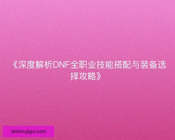 《深度解析DNF全职业技能搭配与装备选择攻略》 《深度解析DNF全职业技能搭配与装备选择攻略》