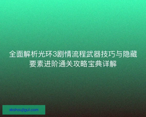 全面解析光环3剧情流程武器技巧与隐藏要素进阶通关攻略宝典详解