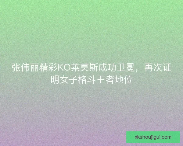 张伟丽精彩KO莱莫斯成功卫冕,再次证明女子格斗王者地位 张伟丽精彩KO莱莫斯成功卫冕,再次证明女子格斗王者地位