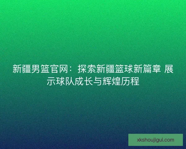 新疆男篮官网：探索新疆篮球新篇章 展示球队成长与辉煌历程