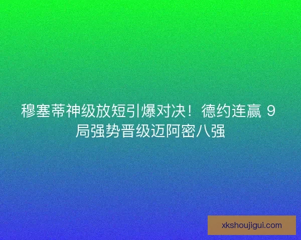 穆塞蒂神级放短引爆对决！德约连赢 9 局强势晋级迈阿密八强