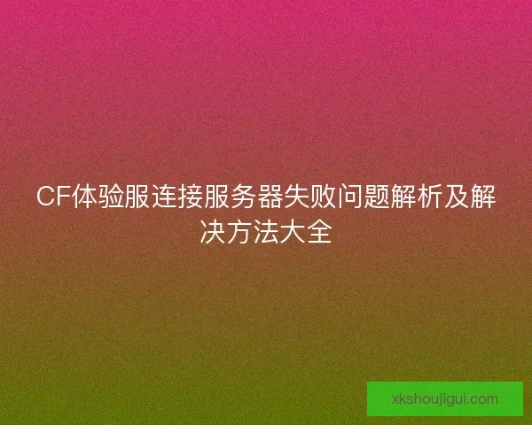 CF体验服连接服务器失败问题解析及解决方法大全