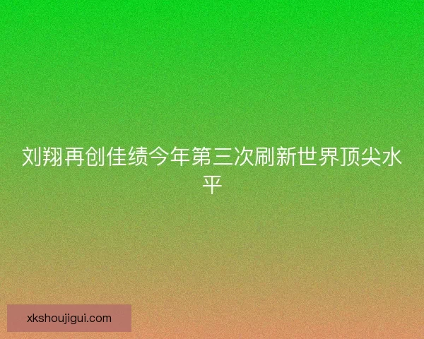 刘翔再创佳绩今年第三次刷新世界顶尖水平