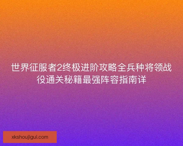 世界征服者2终极进阶攻略全兵种将领战役通关秘籍最强阵容指南详