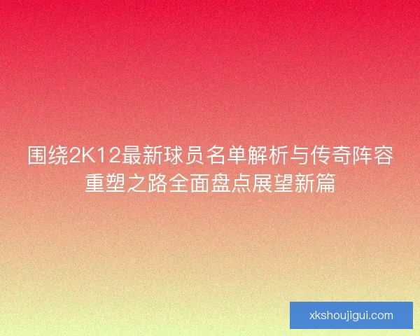 围绕2K12最新球员名单解析与传奇阵容重塑之路全面盘点展望新篇