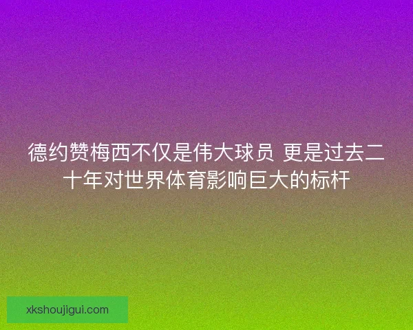 德约赞梅西不仅是伟大球员 更是过去二十年对世界体育影响巨大的标杆 德约赞梅西不仅是伟大球员 更是过去二十年对世界体育影响巨大的标杆