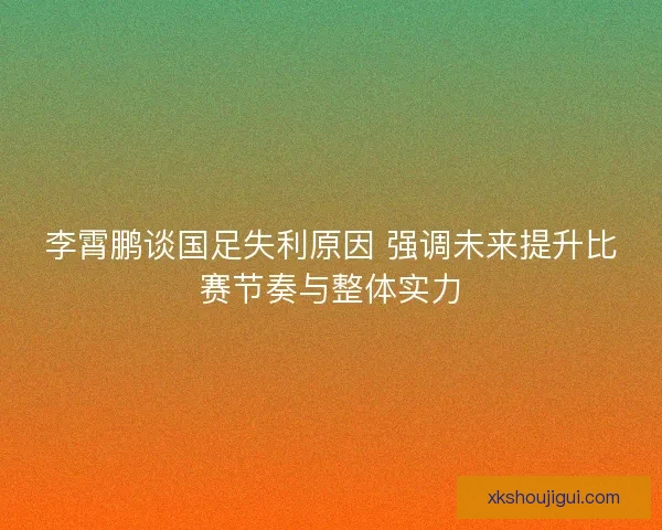 李霄鹏谈国足失利原因 强调未来提升比赛节奏与整体实力