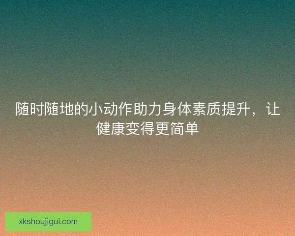 随时随地的小动作助力身体素质提升,让健康变得更简单 随时随地的小动作助力身体素质提升,让健康变得更简单