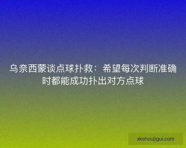 乌奈西蒙谈点球扑救：希望每次判断准确时都能成功扑出对方点球