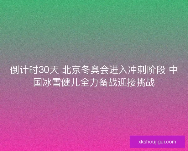 倒计时30天 北京冬奥会进入冲刺阶段 中国冰雪健儿全力备战迎接挑战 倒计时30天 北京冬奥会进入冲刺阶段 中国冰雪健儿全力备战迎接挑战