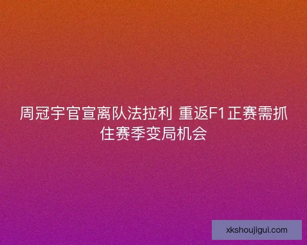 周冠宇官宣离队法拉利 重返F1正赛需抓住赛季变局机会 周冠宇官宣离队法拉利 重返F1正赛需抓住赛季变局机会