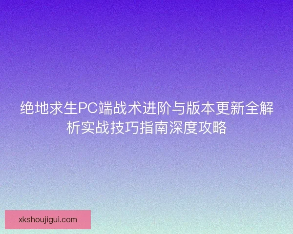 绝地求生PC端战术进阶与版本更新全解析实战技巧指南深度攻略