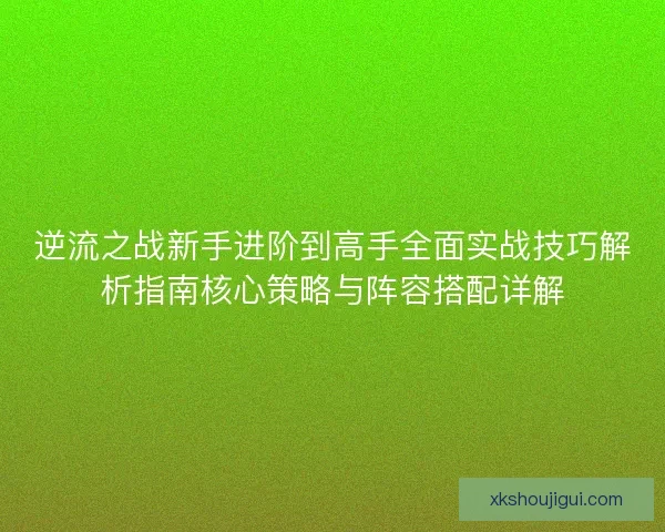 逆流之战新手进阶到高手全面实战技巧解析指南核心策略与阵容搭配详解