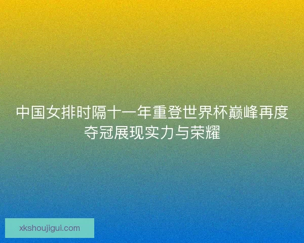 中国女排时隔十一年重登世界杯巅峰再度夺冠展现实力与荣耀 中国女排时隔十一年重登世界杯巅峰再度夺冠展现实力与荣耀