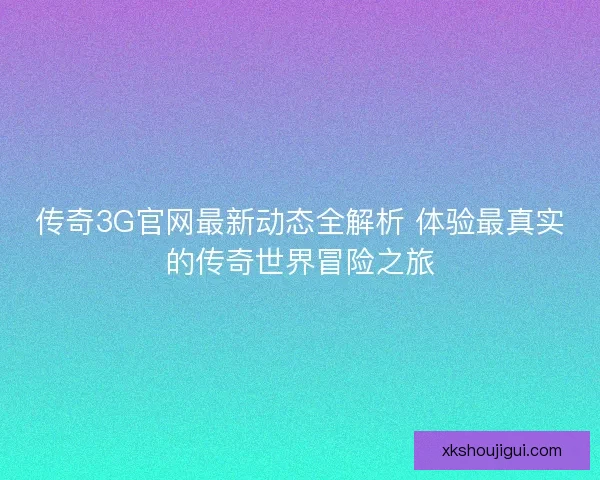 传奇3G官网最新动态全解析 体验最真实的传奇世界冒险之旅 传奇3G官网最新动态全解析 体验最真实的传奇世界冒险之旅
