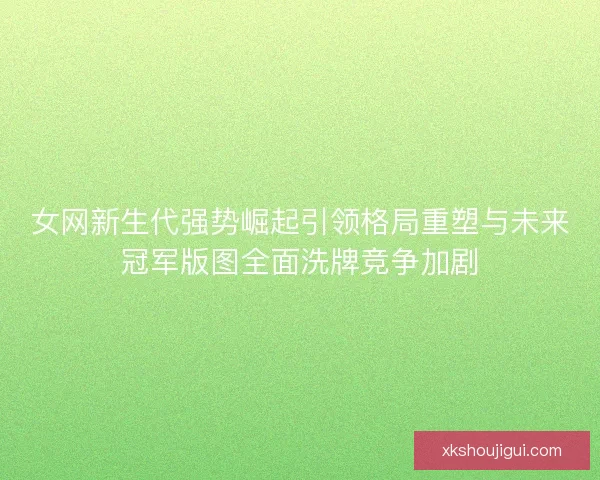 女网新生代强势崛起引领格局重塑与未来冠军版图全面洗牌竞争加剧 女网新生代强势崛起引领格局重塑与未来冠军版图全面洗牌竞争加剧