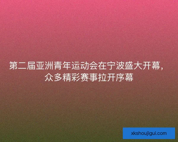 第二届亚洲青年运动会在宁波盛大开幕，众多精彩赛事拉开序幕