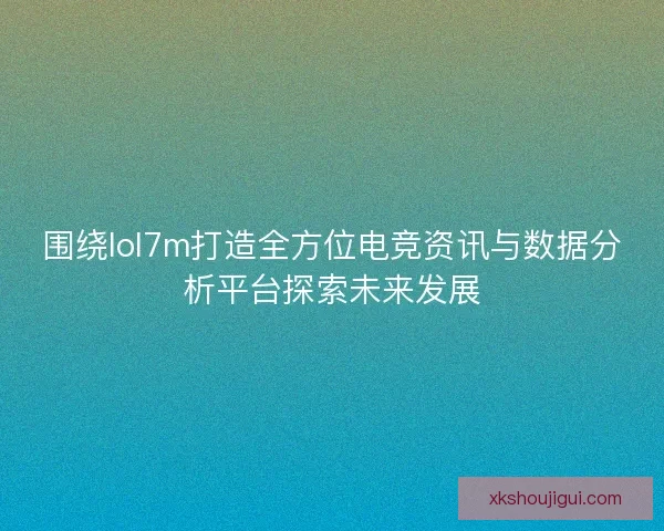 围绕lol7m打造全方位电竞资讯与数据分析平台探索未来发展 围绕lol7m打造全方位电竞资讯与数据分析平台探索未来发展