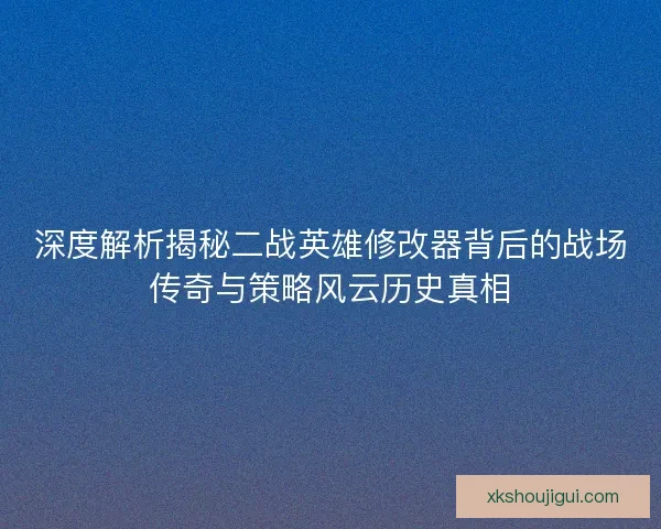 深度解析揭秘二战英雄修改器背后的战场传奇与策略风云历史真相 深度解析揭秘二战英雄修改器背后的战场传奇与策略风云历史真相