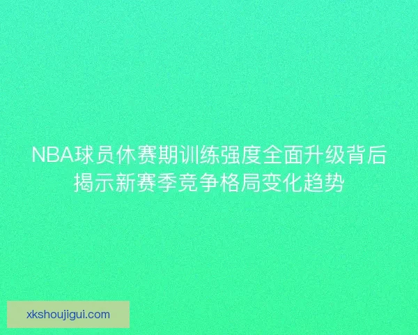 NBA球员休赛期训练强度全面升级背后揭示新赛季竞争格局变化趋势