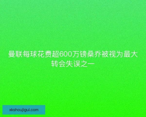 曼联每球花费超600万镑桑乔被视为最大转会失误之一
