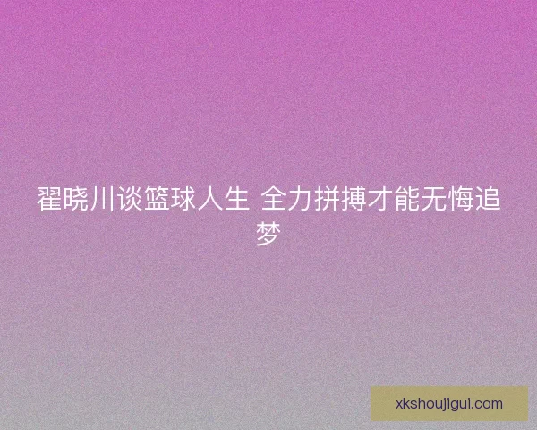 翟晓川谈篮球人生 全力拼搏才能无悔追梦