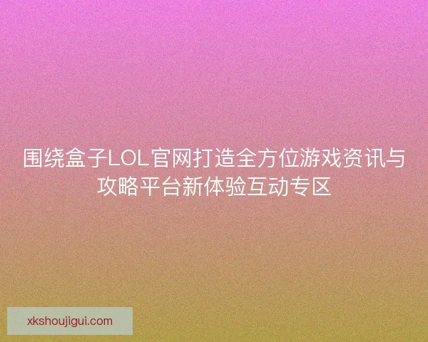 围绕盒子LOL官网打造全方位游戏资讯与攻略平台新体验互动专区