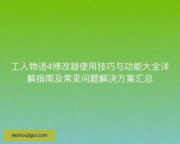 工人物语4修改器使用技巧与功能大全详解指南及常见问题解决方案汇总