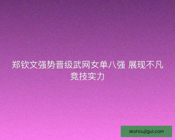 郑钦文强势晋级武网女单八强 展现不凡竞技实力
